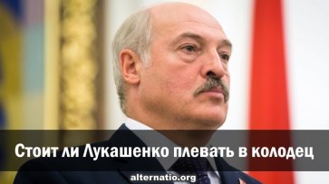 Стоит ли Лукашенко плевать в колодец - «Народное мнение»